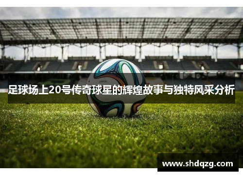 足球场上20号传奇球星的辉煌故事与独特风采分析