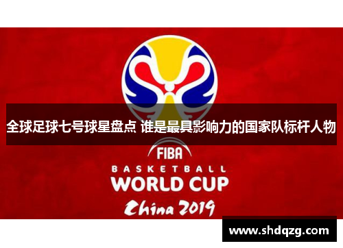 全球足球七号球星盘点 谁是最具影响力的国家队标杆人物