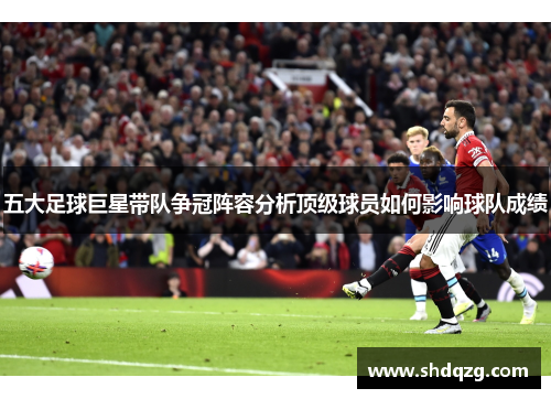 五大足球巨星带队争冠阵容分析顶级球员如何影响球队成绩