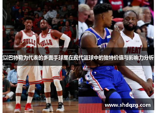 以巴特勒为代表的多面手球星在现代篮球中的独特价值与影响力分析