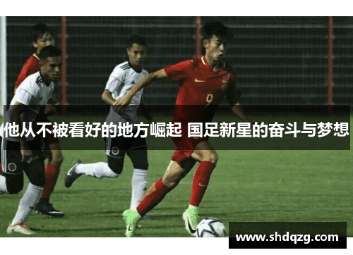 他从不被看好的地方崛起 国足新星的奋斗与梦想