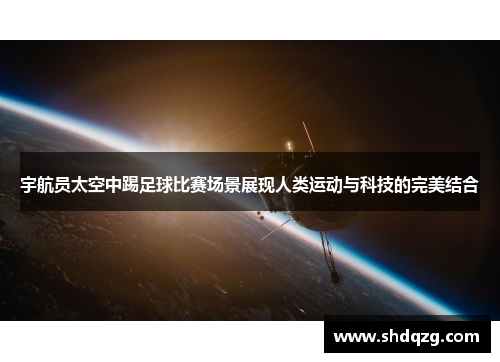 宇航员太空中踢足球比赛场景展现人类运动与科技的完美结合